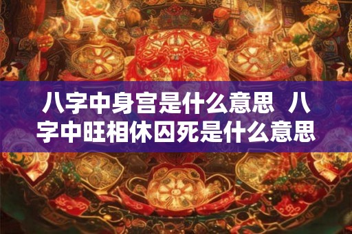 八字中身宫是什么意思  八字中旺相休囚死是什么意思