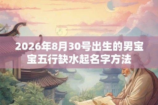 2026年8月30号出生的男宝宝五行缺水起名字方法