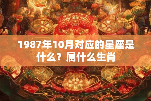 1987年10月对应的星座是什么?属什么生肖 1987年10月对应的星座是什么?属什么生肖