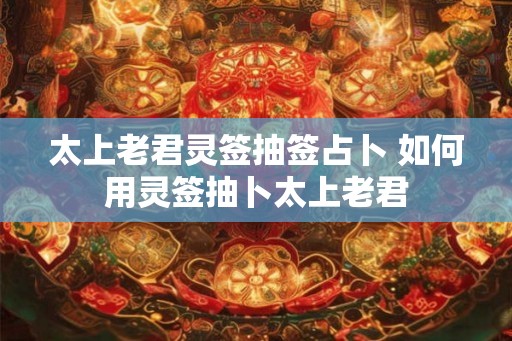 太上老君灵签抽签占卜 如何用灵签抽卜太上老君