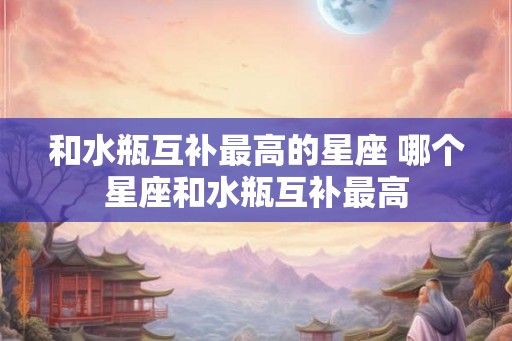 和水瓶互补最高的星座 哪个星座和水瓶互补最高