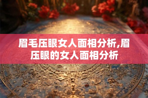 眉毛压眼女人面相分析,眉压眼的女人面相分析