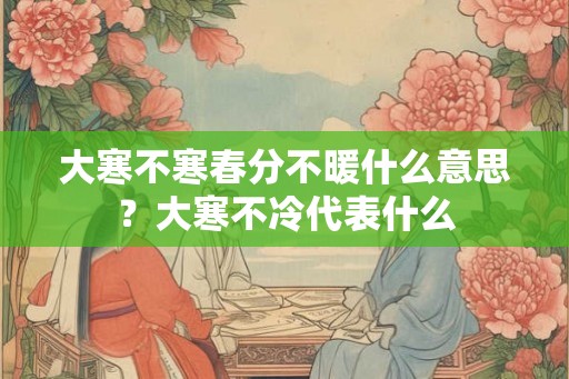 大寒不寒春分不暖什么意思？大寒不冷代表什么