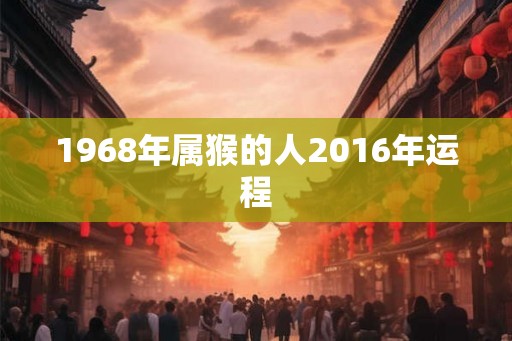 1968年属猴的人2016年运程 1968年属猴的人2016年运程