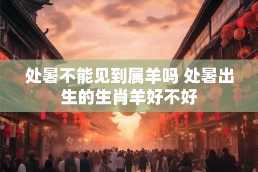 处暑不能见到属羊吗 处暑出生的生肖羊好不好