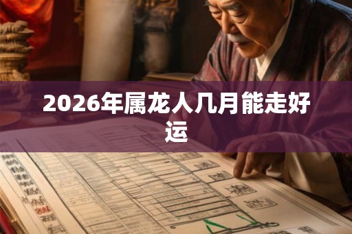 2026年属龙人几月能走好运