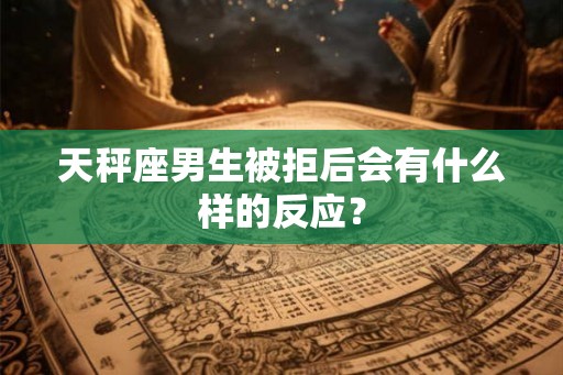 天秤座男生被拒后会有什么样的反应？