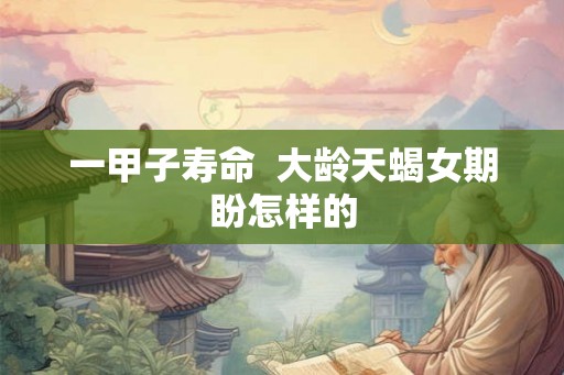 一甲子寿命  大龄天蝎女期盼怎样的