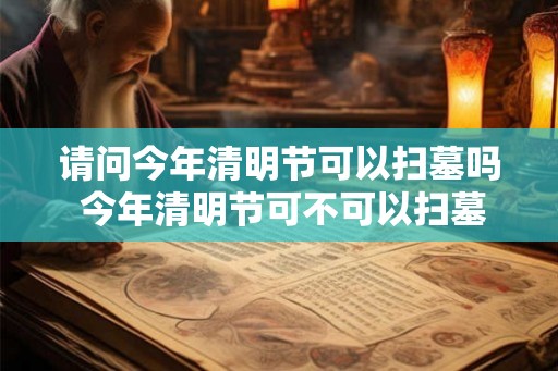 请问今年清明节可以扫墓吗 今年清明节可不可以扫墓 请问今年清明节可以扫墓吗 今年清明节可不可以扫墓