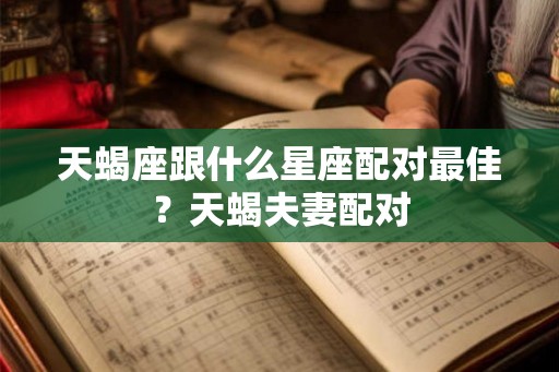 天蝎座跟什么星座配对最佳？天蝎夫妻配对