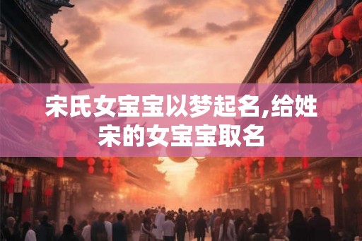 宋氏女宝宝以梦起名,给姓宋的女宝宝取名