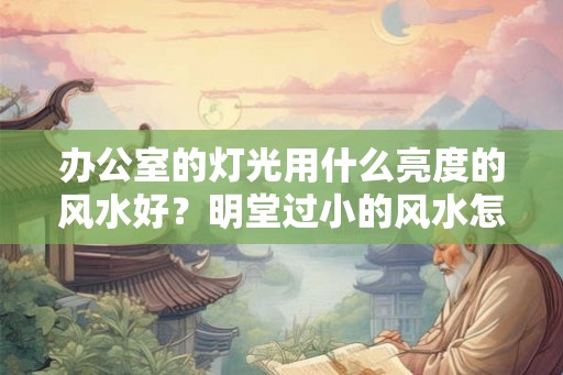 办公室的灯光用什么亮度的风水好？明堂过小的风水怎么样？