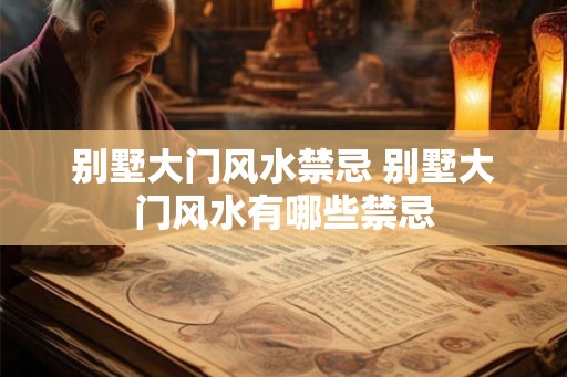 别墅大门风水禁忌 别墅大门风水有哪些禁忌 别墅大门风水禁忌 别墅大门风水有哪些禁忌