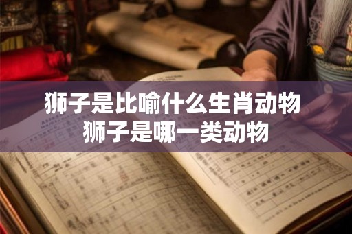 狮子是比喻什么生肖动物 狮子是哪一类动物