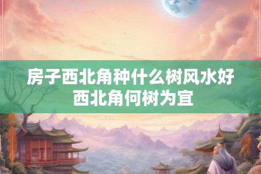 房子西北角种什么树风水好 西北角何树为宜