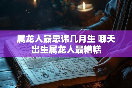 属龙人最忌讳几月生 哪天出生属龙人最糟糕