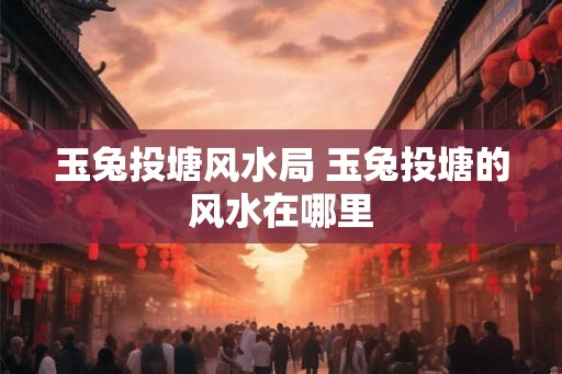 玉兔投塘风水局 玉兔投塘的风水在哪里