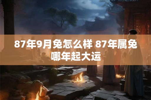 87年9月兔怎么样 87年属兔哪年起大运
