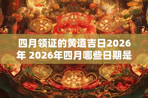四月领证的黄道吉日2026年 2026年四月哪些日期是黄道吉日领证