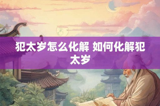 犯太岁怎么化解 如何化解犯太岁