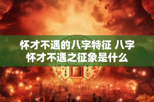 怀才不遇的八字特征 八字怀才不遇之征象是什么