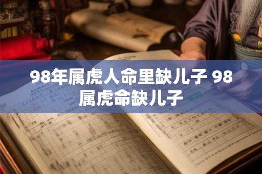 98年属虎人命里缺儿子 98属虎命缺儿子 98年属虎人命里缺儿子 98属虎命缺儿子