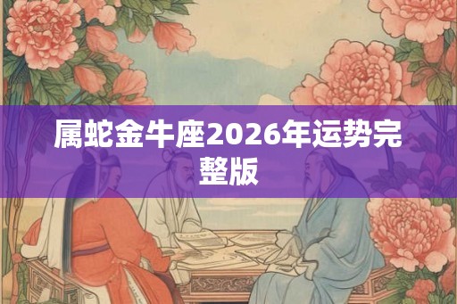 属蛇金牛座2026年运势完整版 属蛇金牛座2026年运势完整版