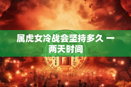 属虎女冷战会坚持多久 一两天时间 属虎女冷战会坚持多久 一两天时间