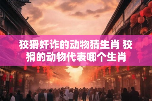 狡猾奸诈的动物猜生肖 狡猾的动物代表哪个生肖 狡猾奸诈的动物猜生肖 狡猾的动物代表哪个生肖