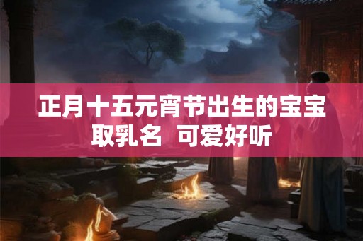正月十五元宵节出生的宝宝取乳名  可爱好听