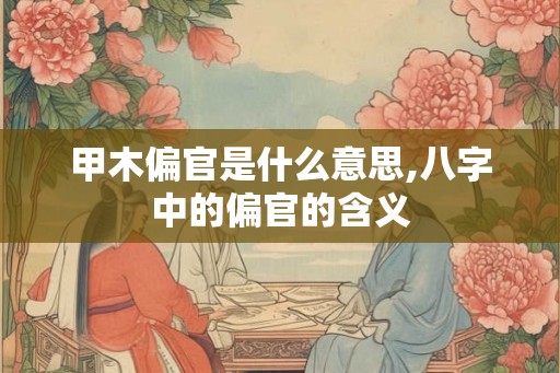 甲木偏官是什么意思,八字中的偏官的含义