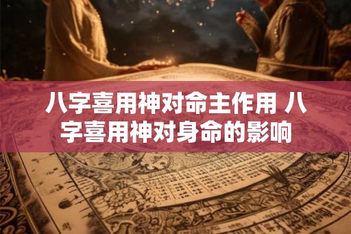 八字喜用神对命主作用 八字喜用神对身命的影响