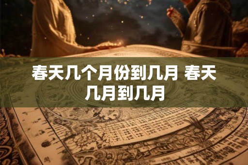 春天几个月份到几月 春天几月到几月