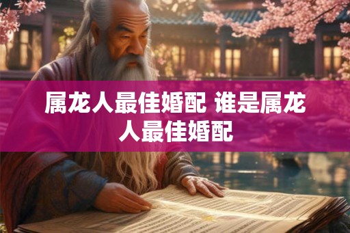 属龙人最佳婚配 谁是属龙人最佳婚配
