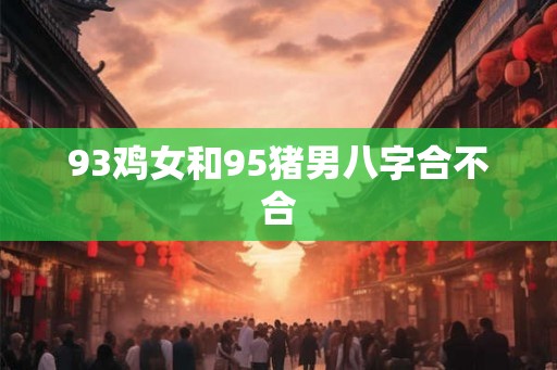 93鸡女和95猪男八字合不合