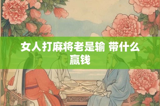 女人打麻将老是输 带什么赢钱 女人打麻将老是输 带什么赢钱