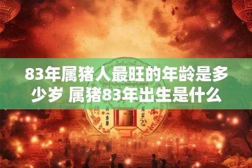 83年属猪人最旺的年龄是多少岁 属猪83年出生是什么命