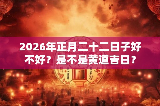 2026年正月二十二日子好不好？是不是黄道吉日？