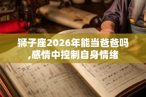 狮子座2026年能当爸爸吗,感情中控制自身情绪