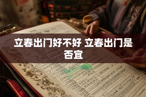 立春出门好不好 立春出门是否宜 立春出门好不好 立春出门是否宜