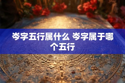 岑字五行属什么 岑字属于哪个五行 岑字五行属什么 岑字属于哪个五行