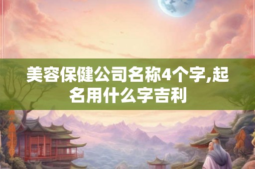 美容保健公司名称4个字,起名用什么字吉利 美容保健公司名称4个字,起名用什么字吉利