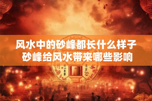 风水中的砂峰都长什么样子 砂峰给风水带来哪些影响
