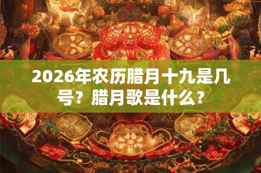 2026年农历腊月十九是几号？腊月歌是什么？