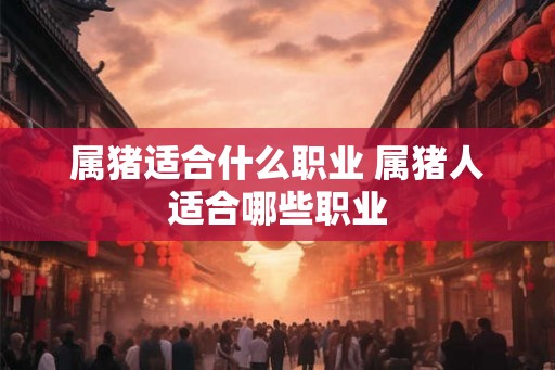 属猪适合什么职业 属猪人适合哪些职业