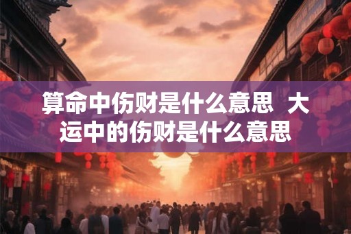 算命中伤财是什么意思  大运中的伤财是什么意思