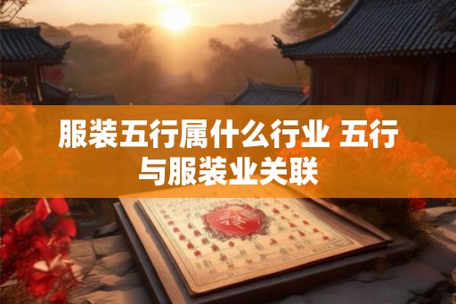 服装五行属什么行业 五行与服装业关联 服装五行属什么行业 五行与服装业关联