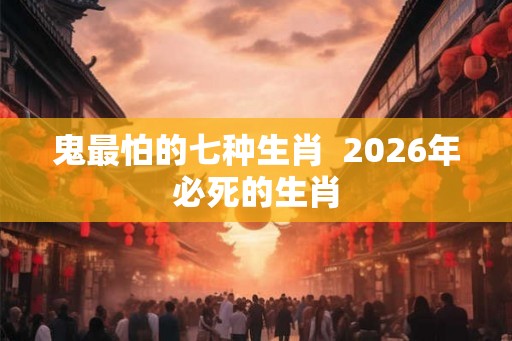 鬼最怕的七种生肖  2026年必死的生肖