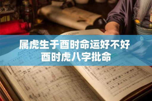 属虎生于酉时命运好不好 酉时虎八字批命