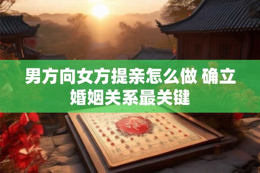 男方向女方提亲怎么做 确立婚姻关系最关键
